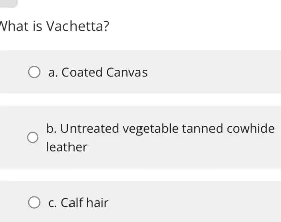What is Vachetta?
a. Coated Canvas
b. Untreated vegetable tanned cowhide
leather
c. Calf hair