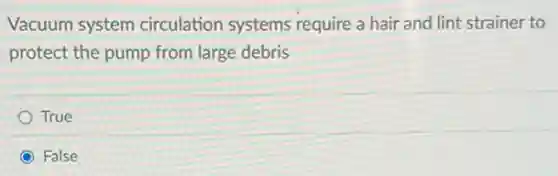 Vacuum system circulation systems require a hair and lint strainer to
protect the pump from large debris
True
False