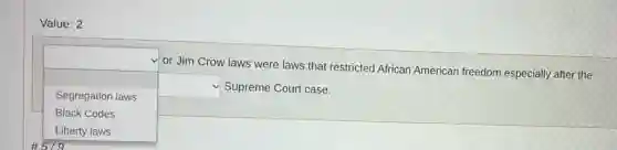 Value: 2
Segregation laws
square  Supreme Court case.
Black Codes
#5/9
square 
or Jim Crow laws were laws that restricted African American freedom especially after the