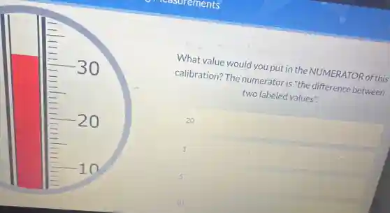 What value would you put in the NUMERATOR of this
calibration? The numerator is "the difference between
two labeled values".
20
1
5
10