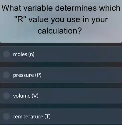 What variable determines which
"R" value you use in your
calculation?
moles (n)
pressure (P)
volume (V)
temperature (T)