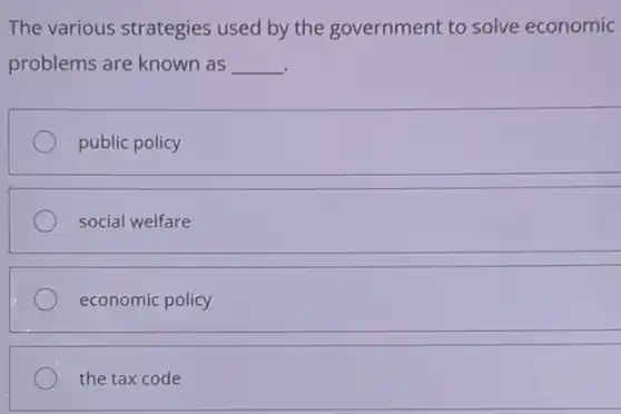 The various strategies used by the government to solve economic
problems are known as __
public policy
social welfare
economic policy
the tax code