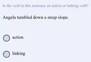 Is the verb in this sentence an action or linking verb?
Angela tumbled down a steep slope.
action
linking