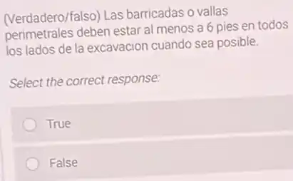(Verdadero/falso) Las barricadas o vallas
perimetrales deben estar al menos a 6 pies en todos
los lados de la excavacion cuando sea posible.
Select the correct response:
True
False