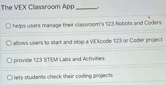 The VEX Classroom App __
helps users manage their classroom's 123 Robots and Coders
allows users to start and stop a VEXcode 123 or Coder project
provide 123 STEM Labs and Activities
lets students check their coding projects