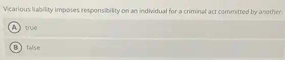 Vicarious liability imposes responsibility on an individual for a criminal act committed by another.
A true
B false