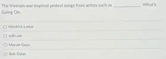 The Vietnam war inspired protest songs from artists such as __ What's
Going On.
Kendrick Lamar
will.i.am
Marvin Gaye
Bob Dylan