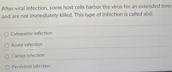 After viral infection some host cells harbor the virus for an extended time
and are not immediately killed This type of infection is called a(n):
Cytopathic infection
Acute infection
Carrier infection
Persistent infection
