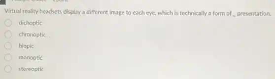 Virtual reality headsets display a different image to each eye, which is technically a form of presentation.
dichoptic
chronoptic
biopic
monoptic
stereoptic