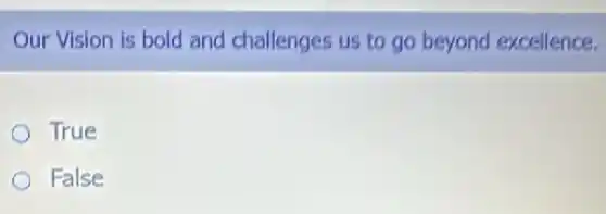 Our Vision is bold and challenges us to go beyond excellence.
True
False