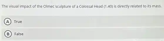 The visual impact of the Olmec sculpture of a Colossal Head (1.40) is directly related to its mass.
A True
B False