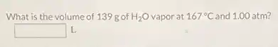 What is the volume of 139 gof H_(2)O vapor at 167^circ C and 1.00 atm?
square  L