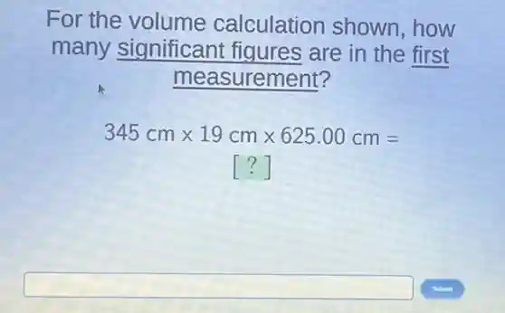 For the volume calculation shown,how
many significant figures are in the first
measurement?
345cmtimes 19cmtimes 625.00cm=
()
square