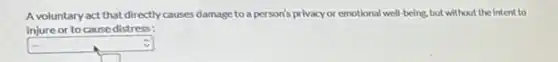 A voluntary act that directly causes damage to a person's privacy or emotional well-being, but without the intent to
injure or to cause distress:
square