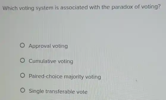 Which voting system is associated with the paradox of voting?
Approval voting
Cumulative voting
Paired-choice majority voting
Single transferable vote