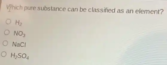 vphich pure substance can be classified as an element?
H_(2)
NO_(3)
NaCl
H_(2)SO_(4)