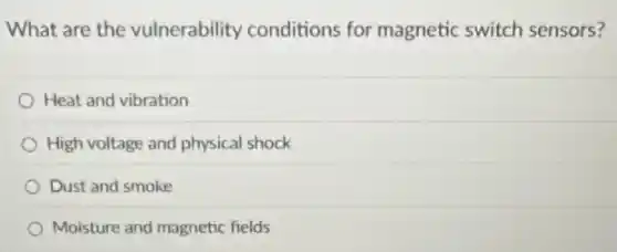 What are the vulnerability conditions for magnetic switch sensors?
Heat and vibration
High voltage and physical shock
Dust and smoke
Moisture and magnetic helds