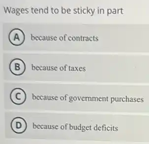 Wages tend to be sticky in part
A because of contracts
B because of taxes
C because of government purchases
D because of budget deficits