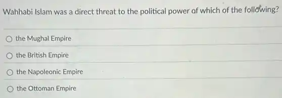 Wahhabi Islam was a direct threat to the political power of which of the following?
the Mughal Empire
the British Empire
the Napoleonic Empire
the Ottoman Empire