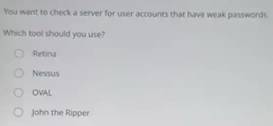 You want to check a server for user accounts that have weak passwords.
Which tool should you use?
Retina
Nessus
OVAL
John the Ripper