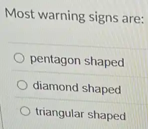 Most warning signs are:
pentagon shaped
diamond shaped
triangular shaped