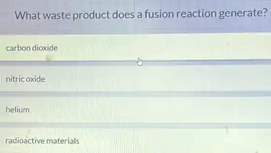 What waste product does a fusion reaction generate?
carbon dioxide
nitric oxide
helium
radioactive materials