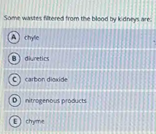 Some wastes filtered from the blood by kidneys are:
A chyle
B diuretics
C carbon dioxide
D nitrogenous products
E chyme