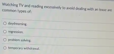 Watching TV and reading excessively to avoid dealing with an issue are
common types of:
daydreaming.
regression.
problem solving.
temporary withdrawal.
