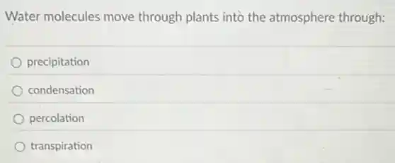 Water molecules move through plants into the atmosphere through:
precipitation
condensation
percolation
transpiration