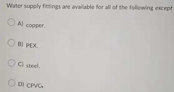 Water supply fittings are available for all of the following except
A) copper.
B) PEX.
C) steel.
D) CPVC.