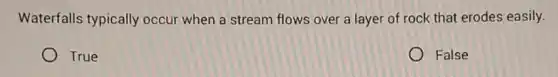 Waterfalls typically occur when a stream flows over a layer of rock that erodes easily.
True
False