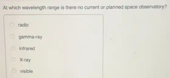 At which wavelength range is there no current or planned space observatory?
radio
gamma-ray
infrared
X-ray
visible