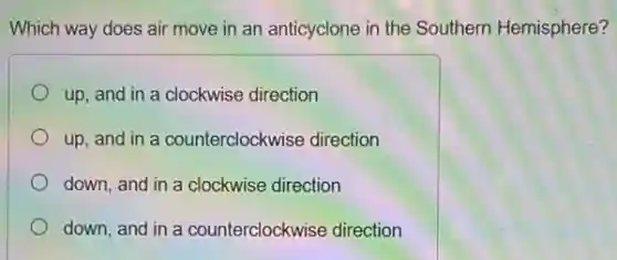 Which way does air move in an anticyclone in the Southern Hemisphere?
up, and in a clockwise direction
up, and in a counterclockwise direction
down, and in a clockwise direction
down, and in a counterclockwise direction
