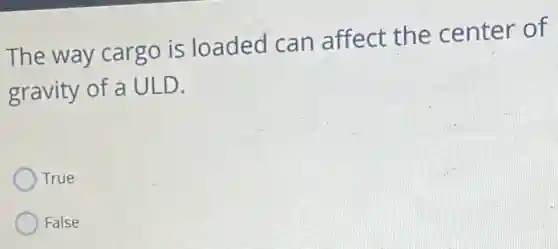 The way cargo is loaded can affect the center of
gravity of a ULD.
True
False
