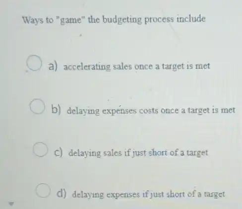 Ways to "game" the budgeting process include
a) accelerating sales once a target is met
b) delaying expenses costs once a target is met
C) delaying sales if just short of a target
d) delaying expenses if just short of a target