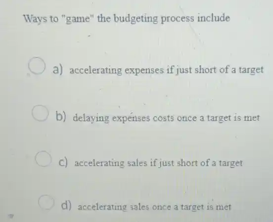 Ways to "game" the budgeting process include
a) accelerating expenses if just short of a target
b) delaying expenses costs once a target is met
C) accelerating sales if just short of a target
d) accelerating sales once a target is met