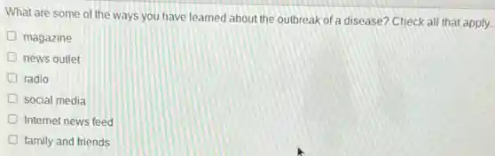 What are some of the ways you have learned about the outbreak of a disease? Check all that apply.
magazine
news outlet
radio
D social media
Internet news feed
family and friends