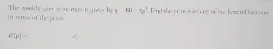 The weekly sales of an item is given by q=60-4p^2 Find the price elasticity of the demand function
in terms of the price.
E(p)=square