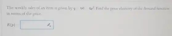 The weekly sales of an item is given by q=60-4p^2 Find the price elasticity of the demand function
in terms of the price.
E(p)=square