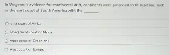 In Wegener's evidence for continental drift continents were proposed to fit together, such
as the east coast of South America with the __
east coast of Africa
lower west coast of Africa
west coast of Greenland
west coast of Europe