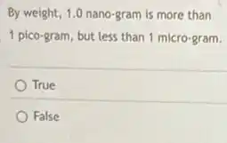 By weight, 1.0 nano-gram is more than
1 pico-gram, but less than 1 micro-gram.
True
False