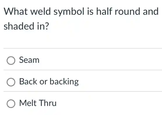 What weld symbol is half round and
shaded in?
Seam
Back or backing
Melt Thru