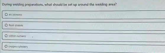 During welding preparations what should be set up around the welding area?
are blowers
flash shields
cotton curtains
oxygen cylinders