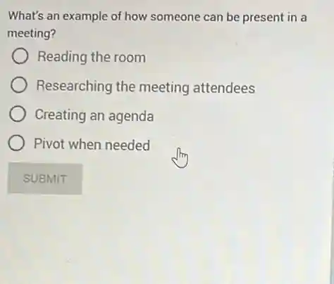 What's an example of how someone can be present in a
meeting?
Reading the room
Researching the meeting attendees
Creating an agenda
Pivot when needed