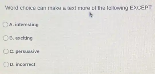 Word choice can make a text more of the following EXCEPT:
A. interesting
B. exciting
C. persuasive
D. incorrect