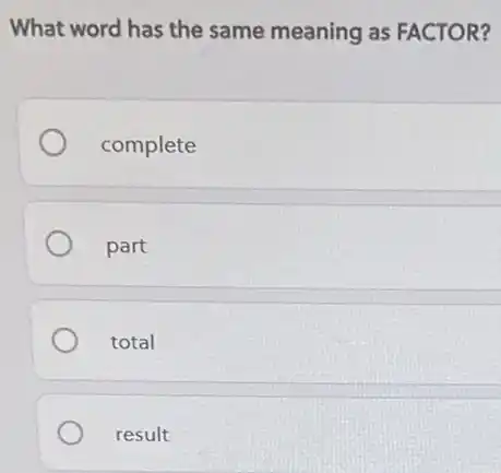 What word has the same meaning as FACTOR?
complete
part
total
result