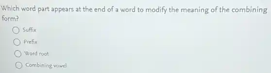 Which word part appears at the end of a word to modify the meaning of the combining
form?
Suffix
Prefix
Word root
Combining vowel