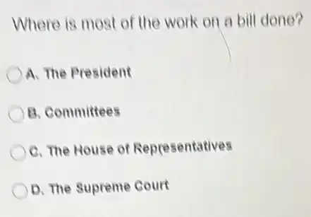 Where is most of the work on a bill done?
A. The President
B. Committees
C. The House of Representatives
D. The Supreme Court