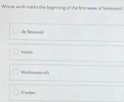 Whose work marks the beginning of the first wave of feminism?
de Beauvoir
hooks
Wollstonecraft
Friedan
