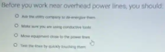 Before you work near overhead power lines, you should:
Ask the utility company to de-energize them
Make sure you are using conductive tools
Move equipment close to the power lines
Test the lines by quickly touching them